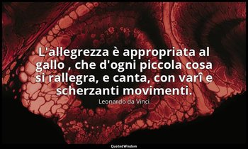 L'allegrezza è appropriata al gallo , che d'ogni piccola cosa si rallegra, e can — Leonardo da Vinci