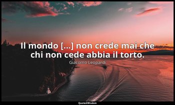 Il mondo [...] non crede mai che chi non cede abbia il torto. — Giacomo Leopardi