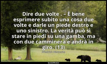 Dire due volte . – È bene esprimere subito una cosa due volte e darle un piede d — Friedrich Nietzsche