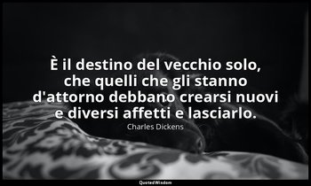 È il destino del vecchio solo, che quelli che gli stanno d'attorno debbano crear — Charles Dickens