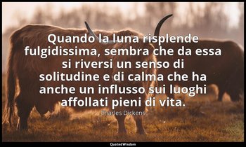 Quando la luna risplende fulgidissima, sembra che da essa si riversi un senso di — Charles Dickens