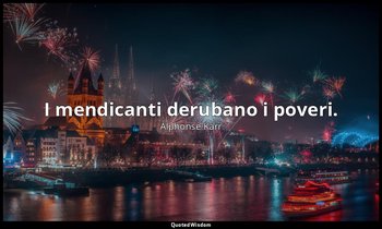I mendicanti derubano i poveri. — Alphonse Karr