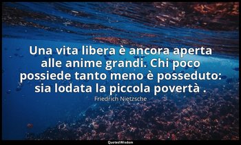 Una vita libera è ancora aperta alle anime grandi. Chi poco possiede tanto meno  — Friedrich Nietzsche