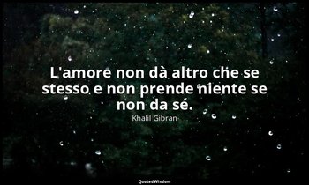 L'amore non dà altro che se stesso e non prende niente se non da sé. — Khalil Gibran