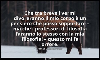 Che tra breve i vermi divoreranno il mio corpo è un pensiero che posso sopportar — Arthur Schopenhauer