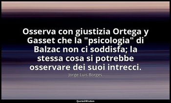Osserva con giustizia Ortega y Gasset che la "psicologia" di Balzac non ci soddi — Jorge Luis Borges