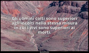 Gli uomini colti sono superiori agli incolti nella stessa misura in cui i vivi s — Aristotele