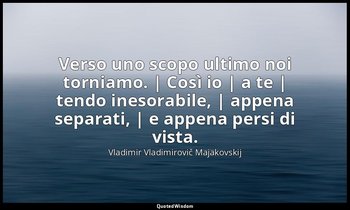 Verso uno scopo ultimo noi torniamo. | Così io | a te | tendo inesorabile, | app — Vladimir Vladimirovič Majakovskij