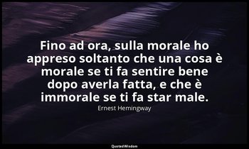 Fino ad ora, sulla morale ho appreso soltanto che una cosa è morale se ti fa sen — Ernest Hemingway