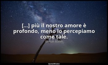 [...] più il nostro amore è profondo, meno lo percepiamo come tale. — Samuel Butler