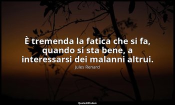 È tremenda la fatica che si fa, quando si sta bene, a interessarsi dei malanni a — Jules Renard