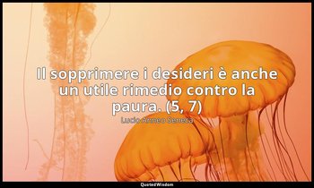 Il sopprimere i desideri è anche un utile rimedio contro la paura. (5, 7) — Lucio Anneo Seneca