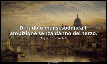 Di rado o mai si soddisfa l' ambizione senza danno del terzo. — Miguel de Cervantes