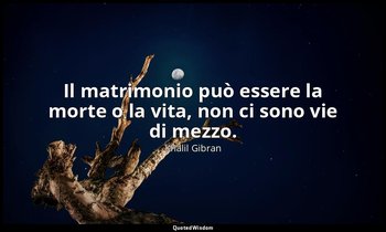Il matrimonio può essere la morte o la vita, non ci sono vie di mezzo. — Khalil Gibran