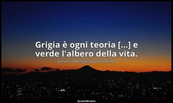Grigia è ogni teoria [...] e verde l'albero della vita. — Johann Wolfgang von Goethe
