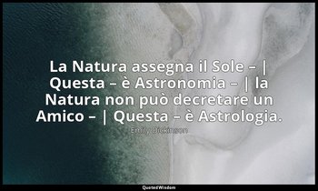 La Natura assegna il Sole – | Questa – è Astronomia – | la Natura non può decret — Emily Dickinson