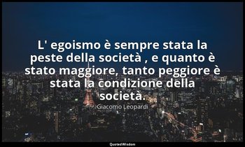 L' egoismo è sempre stata la peste della società , e quanto è stato maggiore, ta — Giacomo Leopardi
