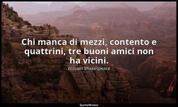 Chi manca di mezzi, contento e quattrini, tre buoni amici non ha vicini. — William Shakespeare