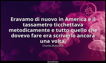 Eravamo di nuovo in America e il tassametro ticchettava metodicamente e tutto qu — Charles Bukowski