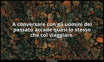 A conversare con gli uomini del passato accade quasi lo stesso che col viaggiare — Cartesio