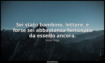 Sei stato bambino, lettore, e forse sei abbastanza fortunato da esserlo ancora. — Victor Hugo