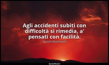 Agli accidenti subiti con difficoltà si rimedia, a' pensati con facilità. — Niccolò Machiavelli