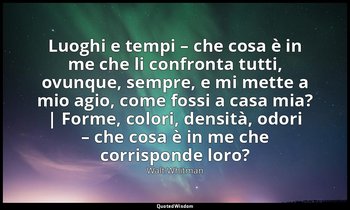 Luoghi e tempi – che cosa è in me che li confronta tutti, ovunque, sempre, e mi  — Walt Whitman
