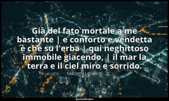 Già del fato mortale a me bastante | e conforto e vendetta è che su l'erba | qui — Giacomo Leopardi