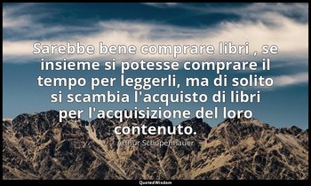 Sarebbe bene comprare libri , se insieme si potesse comprare il tempo per legger — Arthur Schopenhauer