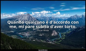 Quando qualcuno è d'accordo con me, mi pare subito d'aver torto. — Oscar Wilde