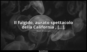 Il fulgido, aurato spettacolo della California , [...]. (2, p. 269) — Walt Whitman