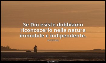 Se Dio esiste dobbiamo riconoscerlo nella natura immobile e indipendente. — Aristotele