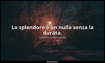 Lo splendore è un nulla senza la durata. — Napoleone Bonaparte