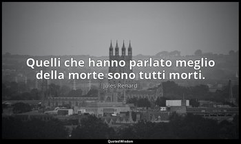 Quelli che hanno parlato meglio della morte sono tutti morti. — Jules Renard