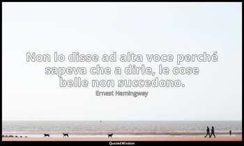 Non lo disse ad alta voce perché sapeva che a dirle, le cose belle non succedono — Ernest Hemingway