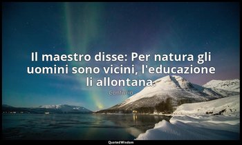 Il maestro disse: Per natura gli uomini sono vicini, l'educazione li allontana. — Confucio
