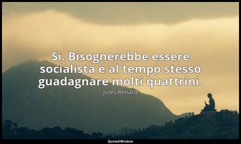 Sì. Bisognerebbe essere socialista e al tempo stesso guadagnare molti quattrini. — Jules Renard
