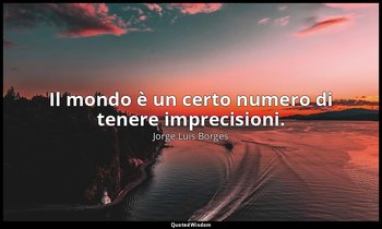 Il mondo è un certo numero di tenere imprecisioni. — Jorge Luis Borges