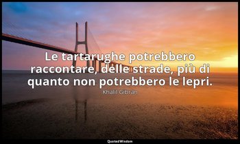 Le tartarughe potrebbero raccontare, delle strade, più di quanto non potrebbero  — Khalil Gibran