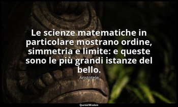 Le scienze matematiche in particolare mostrano ordine, simmetria e limite: e que — Aristotele