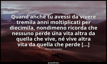 Quand'anche tu avessi da vivere tremila anni moltiplicati per diecimila, nondime — Marco Aurelio