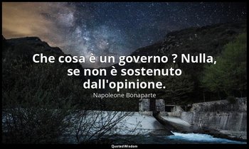 Che cosa è un governo ? Nulla, se non è sostenuto dall'opinione. — Napoleone Bonaparte