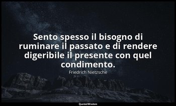 Sento spesso il bisogno di ruminare il passato e di rendere digeribile il presen — Friedrich Nietzsche
