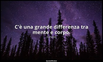 C'è una grande differenza tra mente e corpo. — Cartesio