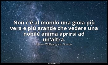Non c'è al mondo una gioia più vera e più grande che vedere una nobile anima apr — Johann Wolfgang von Goethe