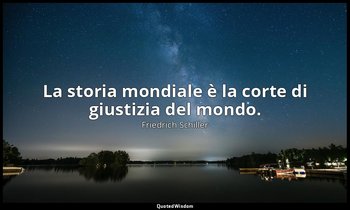 La storia mondiale è la corte di giustizia del mondo. — Friedrich Schiller