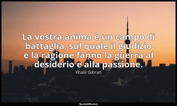 La vostra anima è un campo di battaglia, sul quale il giudizio e la ragione fann — Khalil Gibran