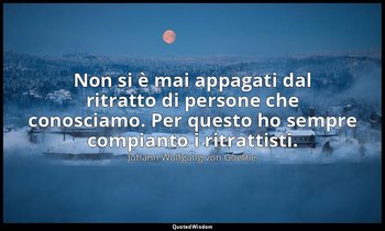 Non si è mai appagati dal ritratto di persone che conosciamo. Per questo ho semp — Johann Wolfgang von Goethe