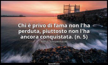 Chi è privo di fama non l'ha perduta, piuttosto non l'ha ancora conquistata. (n. — Arthur Schopenhauer
