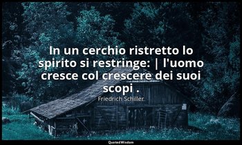 In un cerchio ristretto lo spirito si restringe: | l'uomo cresce col crescere de — Friedrich Schiller